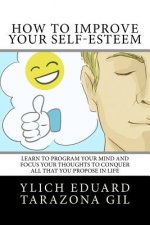 How to Improve Your Self-Esteem: Learn to program your mind and focus your thoughts To conquer all that you propose in life
