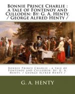 Bonnie Prince Charlie: a tale of Fontenoy and Culloden: By: G. A. Henty. / George Alfred Henty /