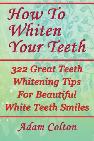 How To Whiten Your Teeth: 322 Great Teeth Whitening Tips For Beautiful White Teeth Smiles (Adam Colton)(Brožovaná)