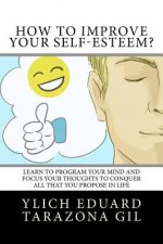 How to Improve Your Self-Esteem?: Learn to program your mind and focus your thoughts to conquer all that you propose in life