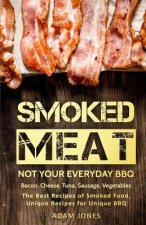 Smoked Meat: Not Your Everyday BBQ: Bacon, Cheese, Tuna, Sausage, Vegetables: The Best Recipes of Smoked Food, Unique Recipes for U