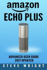 Amazon Echo Plus: Amazon Echo Plus: Advanced User Guide 2017 Updated: Step-By-Step Instructions To Enrich Your Smart Life (alexa, dot, e