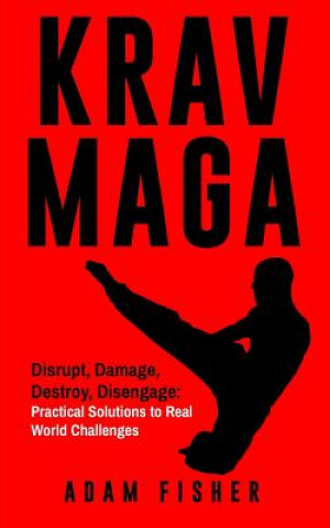 Krav Maga: Disrupt, Damage, Destroy, Disengage: Practical Solutions to Real World Challenges