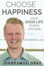 Choose Happiness: Your Good Life Starts Upstairs
