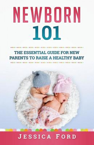 Newborn 101: The Essential Guide for New Parents to Raise a Healthy Baby