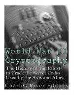 World War II Cryptography: The History of the Efforts to Crack the Secret Codes Used by the Axis and Allies