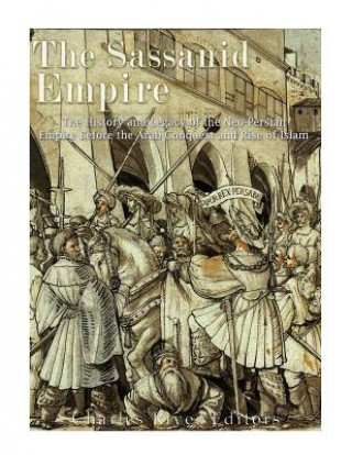 The Sassanid Empire: The History and Legacy of the Neo-Persian Empire Before the Arab Conquest and Rise of Islam