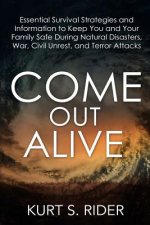 Come Out Alive - Essential Survival Strategies and Information to Keep You and Your Family Safe During Natural Disasters, War, Civil Unrest, and Terro