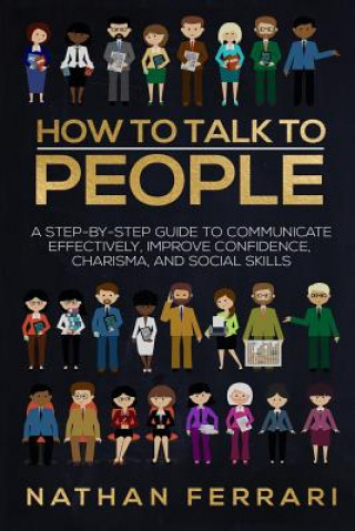 How to talk to people: A step-by-step Guide to Communicate Effectively, Improve Confidence, Charisma and Social Skills