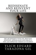 Redisé?ate and Reinvent your Life: The Art REDESIGN your life, REINVENT, INNOVATE, APPEAR AGAIN and create a new and improved version of yourself