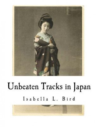 Unbeaten Tracks in Japan: An Account of Travels in the Interior Including Visits to the Aborigines of Yezo and the Shrine of Nikko (Isabella L Bird)(