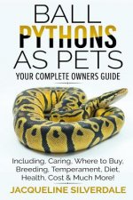 Ball Pythons as Pets - Your Complete Owners Guide: Ball Python Breeding, Caring, Where To Buy, Types, Temperament, Cost, Health, Handling, Husbandry,