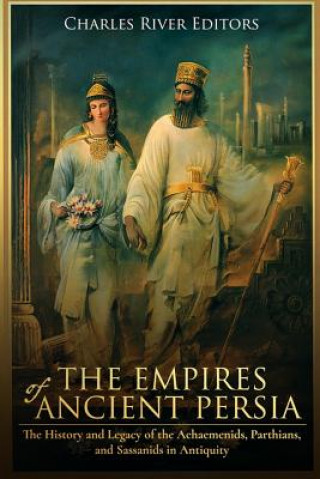 The Empires of Ancient Persia: The History and Legacy of the Achaemenids, Parthians, and Sassanids in Antiquity