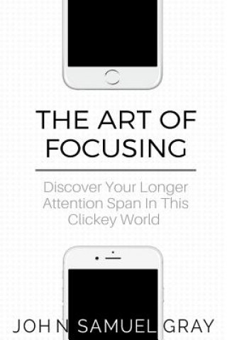 The Art Of Focusing: Discover Your Longer Attention Span In This Clickey World