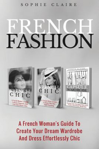 French Fashion: A French Woman's Guide To Create Your Dream Wardrobe And Dress Effortlessly Chic