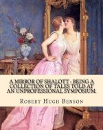 A mirror of Shalott: being a collection of tales told at an unprofessional symposium. By: Robert Hugh Benson: A MIRROR OF SHALOTT is Robert