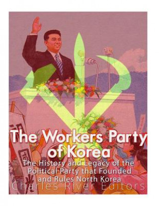 The Workers' Party of Korea: The History and Legacy of the Political Party that Founded and Rules North Korea