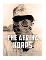 The Afrika Korps: The History of Nazi Germany's Expeditionary Force in North Africa during World War II