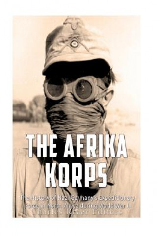 The Afrika Korps: The History of Nazi Germany's Expeditionary Force in North Africa during World War II