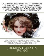 Old-fashioned fairy tales. Brothers of pity and other tales of beasts and men. By: Juliana Horatia Ewing. / ILLUSTRATED By: A. W. BAYES AND GORDON BRO