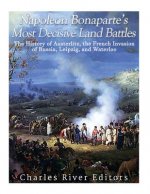 Napoleon Bonaparte's Most Decisive Land Battles: The History of Austerlitz, the French Invasion of Russia, Leipzig, and Waterloo