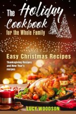 The Holiday Cookbook for the Whole Family: Easy Christmas Recipes, Thanksgiving Recipes and New Year's recipes.