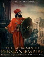 The Achaemenid Persian Empire: The History and Legacy of the Ancient Greeks' Most Famous Enemy
