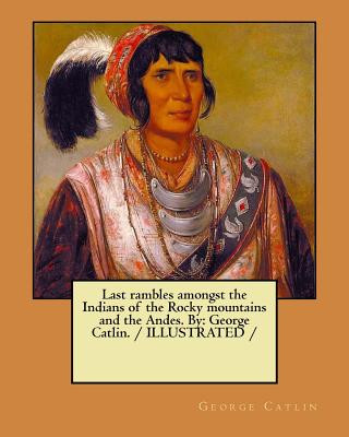 Last rambles amongst the Indians of the Rocky mountains and the Andes. By: George Catlin. / ILLUSTRATED /