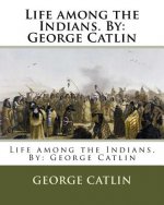 Life among the Indians. By: George Catlin