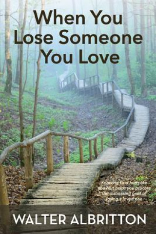 When You Lose Someone You Love: Knowing God hurts like you hurt helps you process the distressing grief of losing a loved one