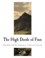 The High Deeds of Finn: And Other Bardic Romances of Ancient Ireland
