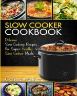 Slow Cooker Cookbook: Delicious Slow Cooking Recipes for Super Healthy Slow Cooker Meals
