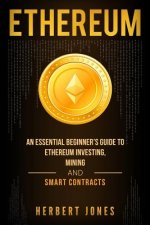 Ethereum: An Essential Beginner's Guide to Ethereum Investing, Mining and Smart Contracts