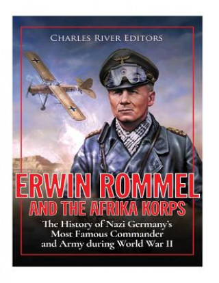 Erwin Rommel and the Afrika Korps: The History of Nazi Germany's Most Famous Commander and Army during World War II