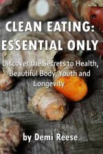 Clean Eating: Essential Only: Discover the Secrets to Health, Beautiful Body, Youth and Longevity!