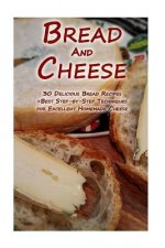Bread And Cheese: 30 Delicious Bread Recipes + Best Step-by-Step Techniques For Excellent Homemade Cheese: (Cheese Making Techniques, Br