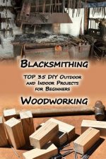 Woodworking And Blacksmithing: TOP 35 DIY Outdoor and Indoor Projects for Beginners: (Home Woodworking, Blacksmithing Guide, DIY Projects)