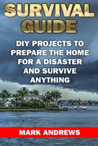 Survival Guide: DIY Projects To Prepare The Home For A Disaster And Survive Anything: (Survival Gear, Survival Skills)