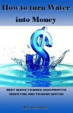 How to Turn Water Into Money: Best Ways to Make High Profits Investing and Trading Water