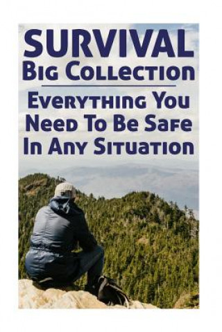 Survival Big Collection: Everything You Need To Be Safe In Any Situation: (Survival Guide, Survival Gear)