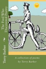 The Fool Who Discovered Poetry: A collection of poems by Terry Barber