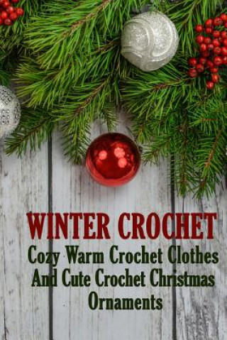 Winter Crochet: Cozy Warm Crochet Clothes And Cute Crochet Christmas Ornaments