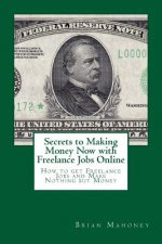 Secrets to Making Money Now with Freelance Jobs Online: How to get Freelance Jobs and Make Nothing but Money