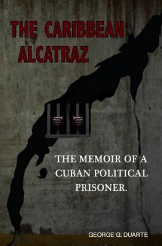 The Caribbean Alcatraz: The Memoir Of A Cuban Political Prisoner