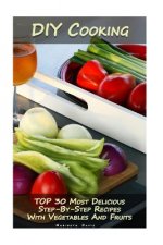 DIY Cooking: TOP 30 Most Delicious Step-By-Step Recipes With Vegetables And Fruits: (Home Cooking, Recipes With Vegetables, Recipes