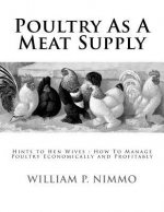 Poultry As A Meat Supply: Hints to Hen Wives: How To Manage Poultry Economically and Profitably