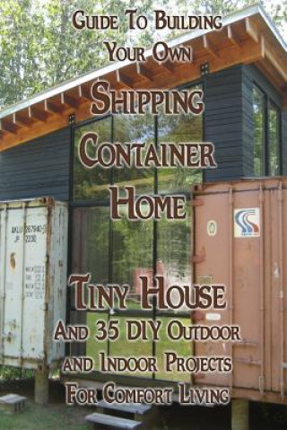 Guide To Building Your Own Shipping Container Home, Tiny house And 35 DIY Outdoor and Indoor Projects For Comfort Living: (How To Build a Small Home,