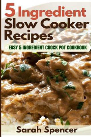 5 Ingredient Slow Cooker Recipes: Easy 5 Ingredient Crock Pot Cookbook (Sarah Spencer)(Brožovaná)