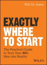 Exactly Where to Start - The Practical Guide to Turn Your BIG Idea into Reality