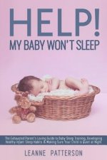 Help! My Baby Won't Sleep: The Exhausted Parent's Loving Guide to Baby Sleep Training, Developing Healthy Infant Sleep Habits and Making Sure You